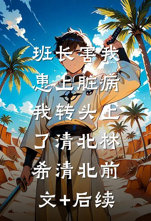 班长害我患上脏病，我转头上了清北林希清北前文+后续