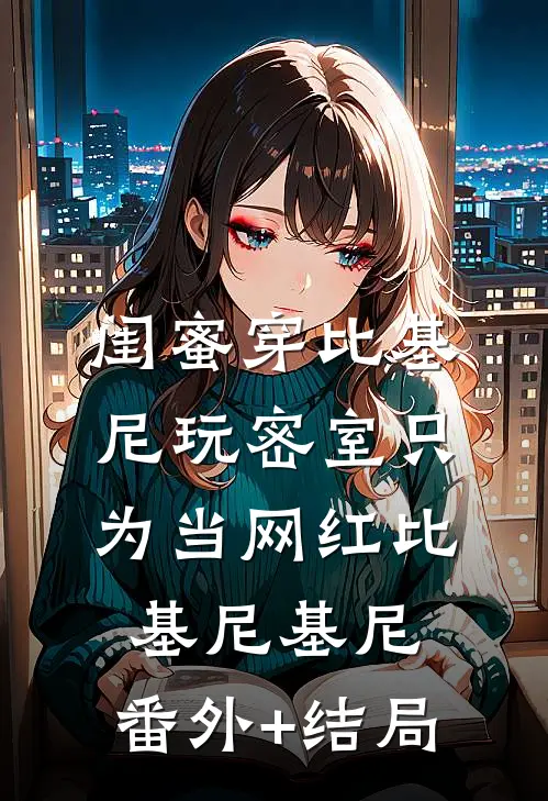 闺蜜穿比基尼玩密室只为当网红比基尼基尼:(番外)+(结局)