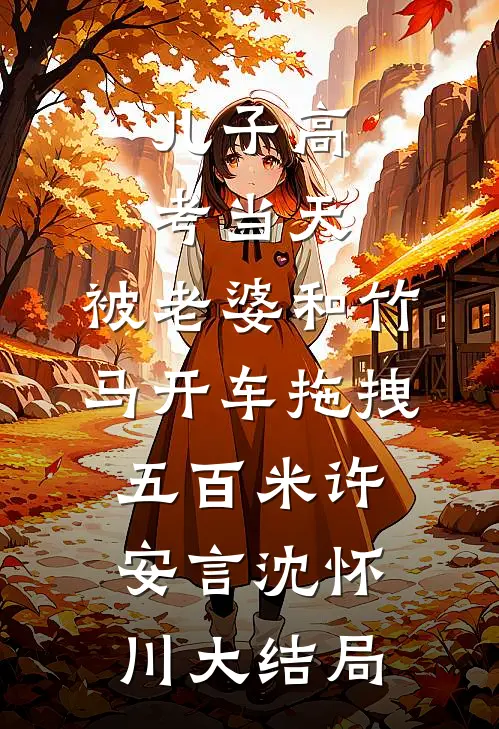 儿子高考当天，被老婆和竹马开车拖拽五百米许安言沈怀川大结局