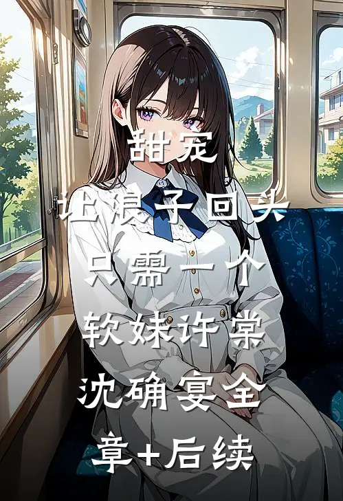 甜宠：让浪子回头，只需一个软妹许棠沈确宴全章+后续