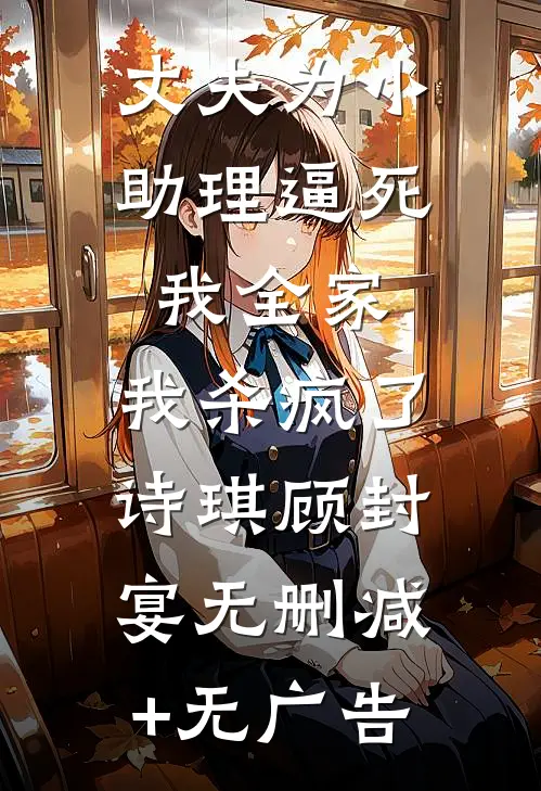 丈夫为小助理逼死我全家，我杀疯了诗琪顾封宴无删减+无广告