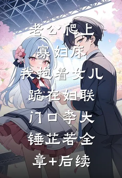 老公爬上寡妇床，我抱着女儿跪在妇联门口李大锤芷若全章+后续