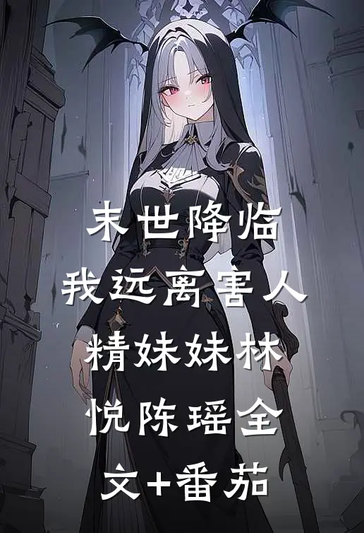 末世降临，我远离害人精妹妹林悦陈瑶全文+番茄