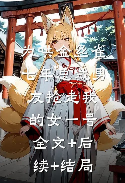 为哄金丝雀，七年总裁男友抢走我的女一号全文+后续+结局