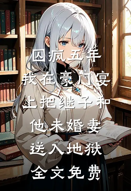 囚疯五年，我在豪门宴上把继子和他未婚妻送入地狱全文免费