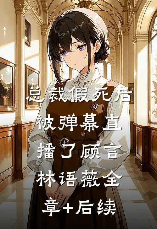 总裁假死后被弹幕直播了顾言林语薇全章+后续