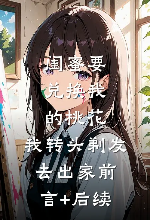 闺蜜要兑换我的桃花，我转头剃发去出家前言+后续