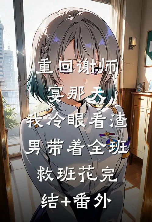 重回谢师宴那天，我冷眼看渣男带着全班救班花完结+番外