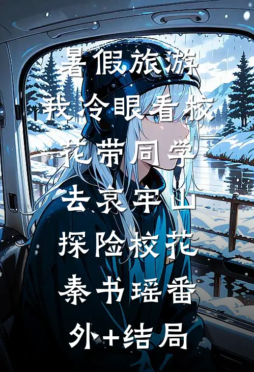 暑假旅游，我冷眼看校花带同学去哀牢山探险校花秦书瑶(番外)+(结局)