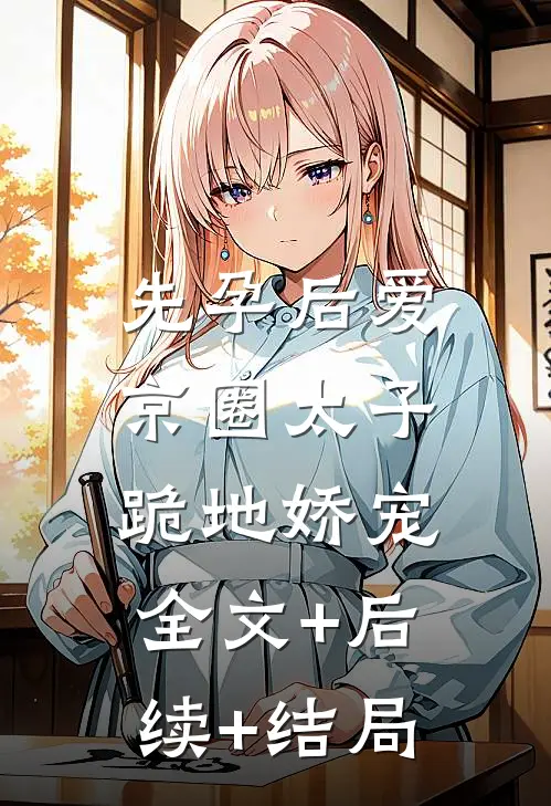 先孕后爱，京圈太子跪地娇宠:全文+后续+结局