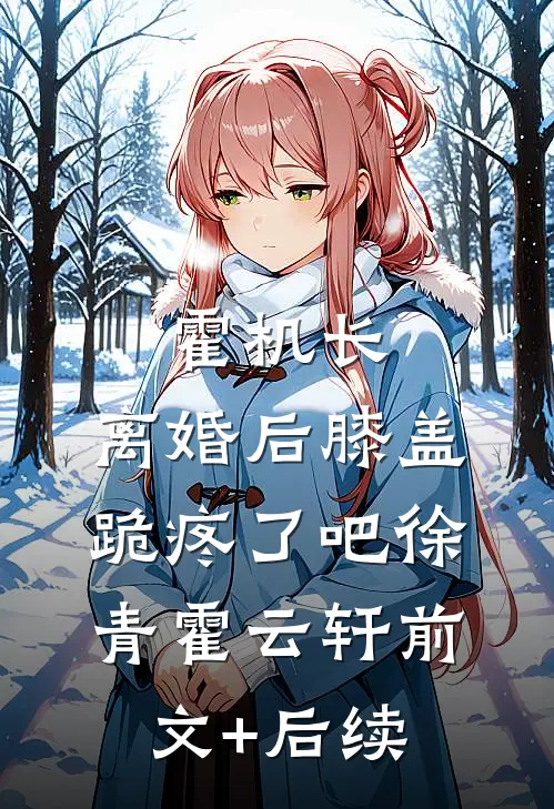 霍机长，离婚后膝盖跪疼了吧徐青霍云轩前文+后续
