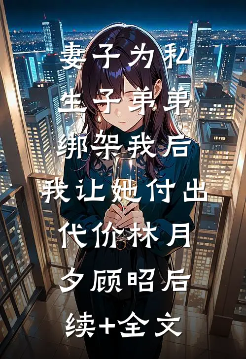 妻子为私生子弟弟绑架我后，我让她付出代价林月夕顾昭后续+全文