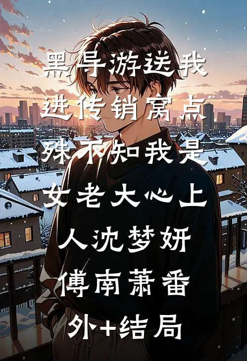黑导游送我进传销窝点，殊不知我是女老大心上人沈梦妍傅南萧(番外)+(结局)