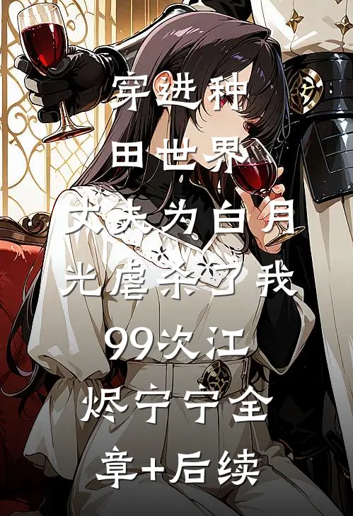 穿进种田世界，丈夫为白月光虐杀了我99次江烬宁宁全章+后续