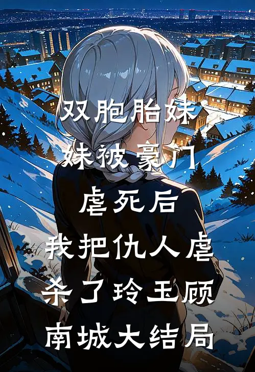 双胞胎妹妹被豪门虐死后，我把仇人虐杀了玲玉顾南城大结局