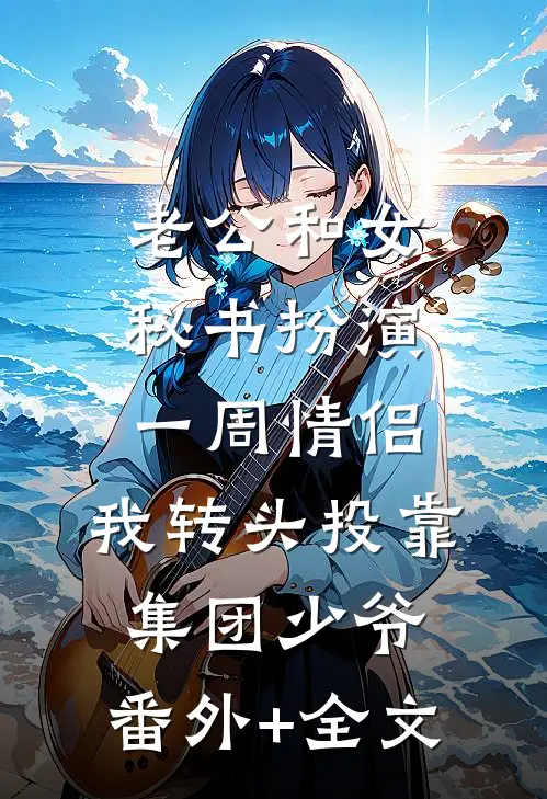 老公和女秘书扮演一周情侣，我转头投靠集团少爷:(番外)+(全文)