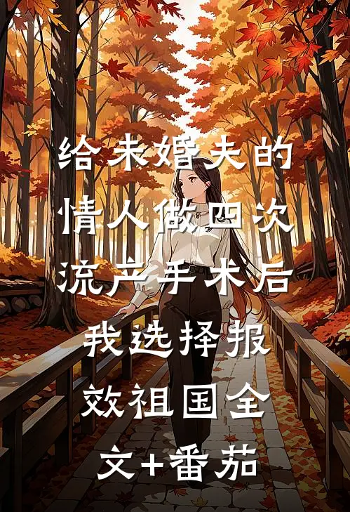 给未婚夫的情人做四次流产手术后，我选择报效祖国全文+番茄