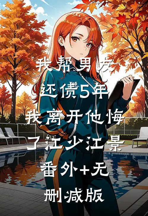 我帮男友还债5年，我离开他悔了江少江景:番外+无删减版
