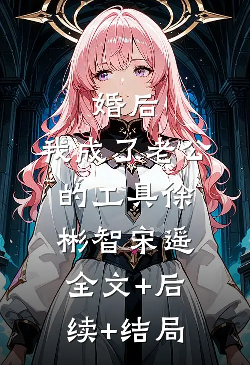 婚后，我成了老公的工具徐彬智宋遥全文+后续+结局