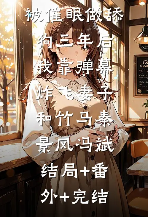 被催眠做舔狗三年后，我靠弹幕炸飞妻子和竹马秦景风冯斌:结局+番外+完结