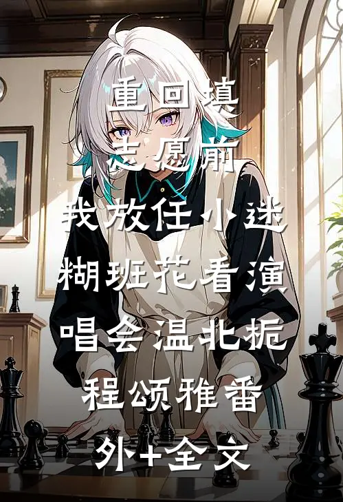 重回填志愿前，我放任小迷糊班花看演唱会温北栀程颂雅(番外)+(全文)