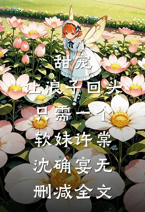 甜宠：让浪子回头，只需一个软妹许棠沈确宴无删减全文