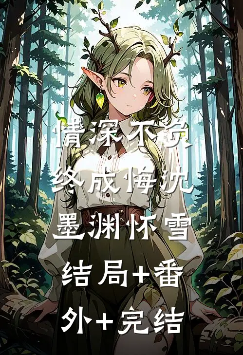 情深不负终成悔沈墨渊怀雪:结局+番外+完结