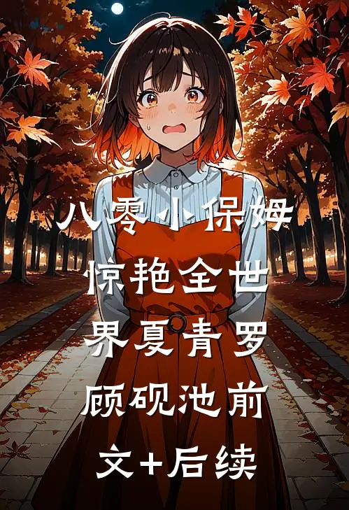 八零小保姆，惊艳全世界夏青罗顾砚池前文+后续
