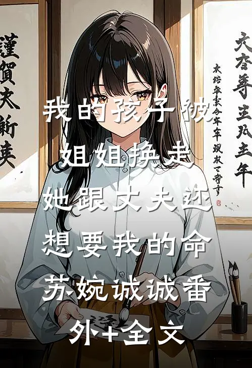 我的孩子被姐姐换走，她跟丈夫还想要我的命苏婉诚诚(番外)+(全文)