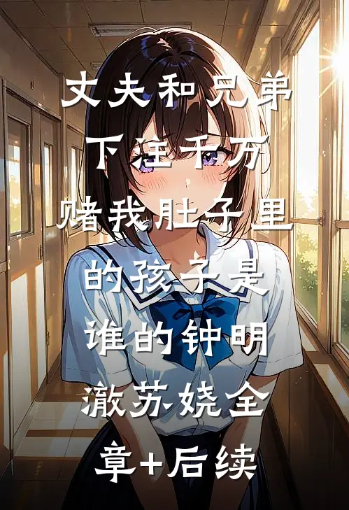 丈夫和兄弟下注千万，赌我肚子里的孩子是谁的钟明澈苏娆全章+后续