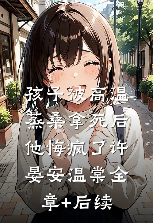 孩子被高温蒸桑拿死后，他悔疯了许晏安温棠全章+后续