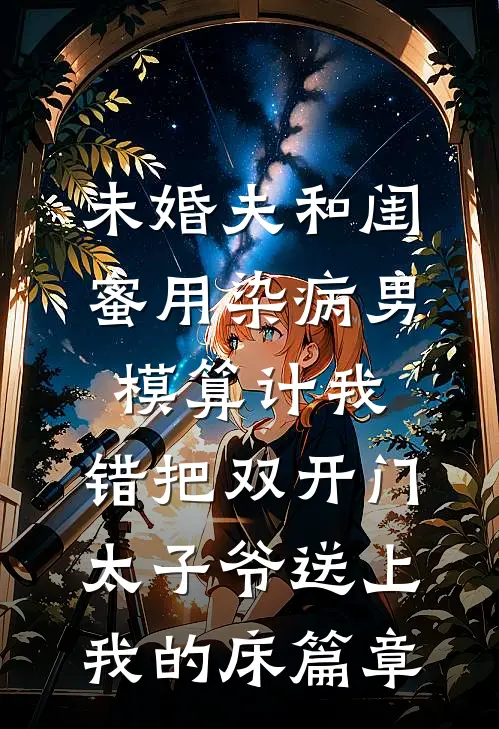 未婚夫和闺蜜用染病男模算计我，错把双开门太子爷送上我的床篇章
