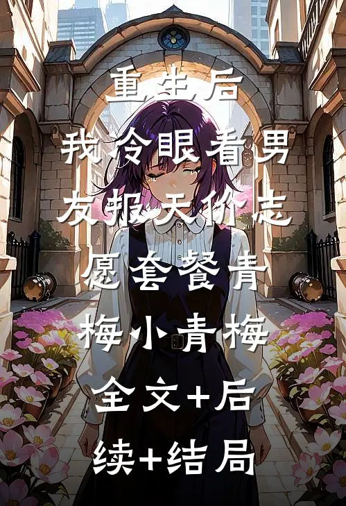 重生后，我冷眼看男友报天价志愿套餐青梅小青梅全文+后续+结局