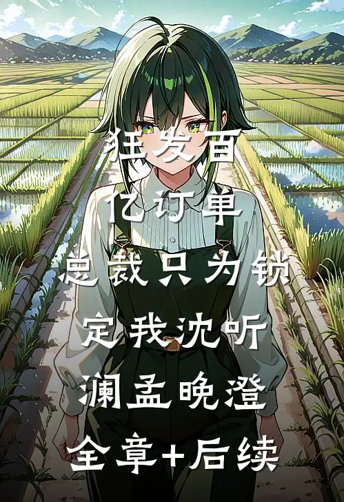 狂发百亿订单，总裁只为锁定我沈听澜孟晚澄:全章+后续