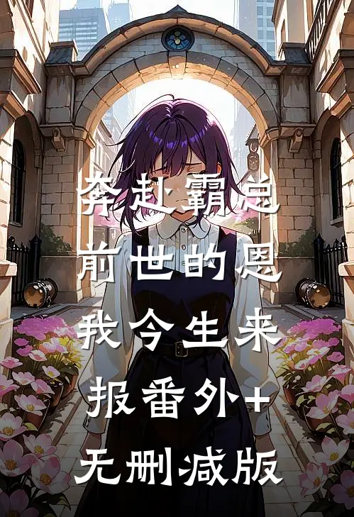 奔赴霸总，前世的恩我今生来报番外+无删减版