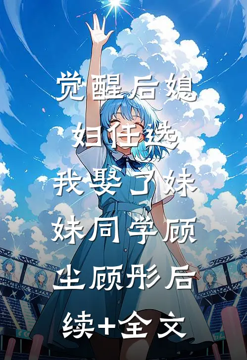 觉醒后媳妇任选，我娶了妹妹同学顾尘顾彤后续+全文