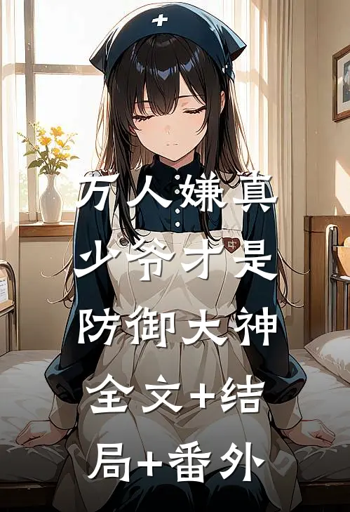 万人嫌真少爷才是防御大神:全文+结局+番外