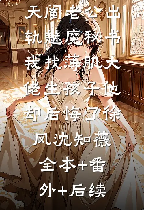天阉老公出轨魅魔秘书，我找薄肌大佬生孩子他却后悔了徐风沈知薇全本+番外+后续