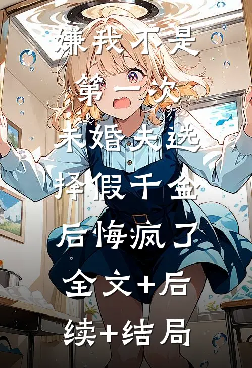 嫌我不是第一次，未婚夫选择假千金后悔疯了:全文+后续+结局