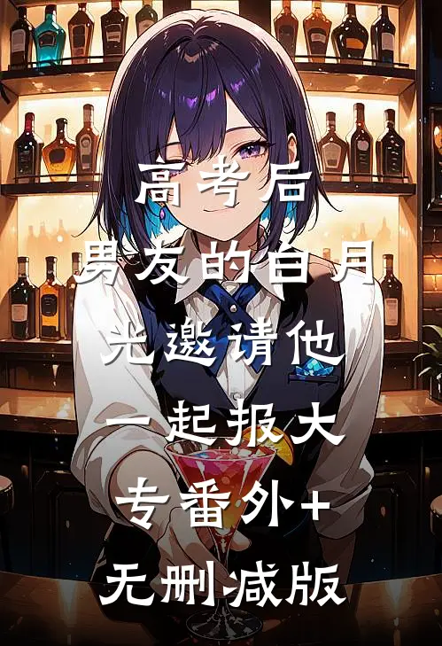 高考后，男友的白月光邀请他一起报大专番外+无删减版