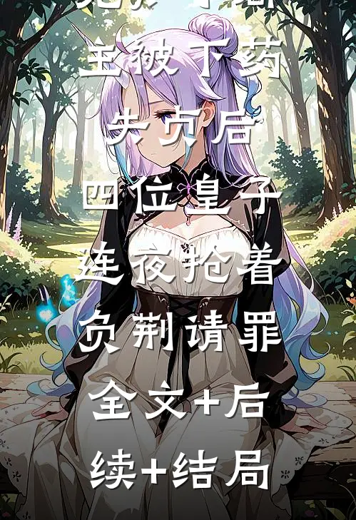 先知小郡主被下药失贞后，四位皇子连夜抢着负荆请罪:全文+后续+结局