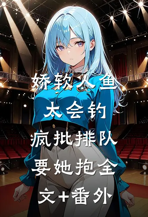 娇软人鱼太会钓，疯批排队要她抱全文+番外