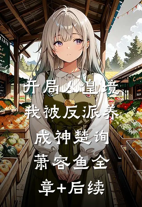 开局人皇境，我被反派养成神楚询萧容鱼全章+后续