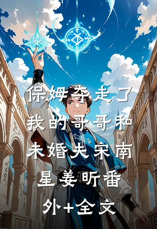 保姆夺走了我的哥哥和未婚夫宋南星姜昕(番外)+(全文)