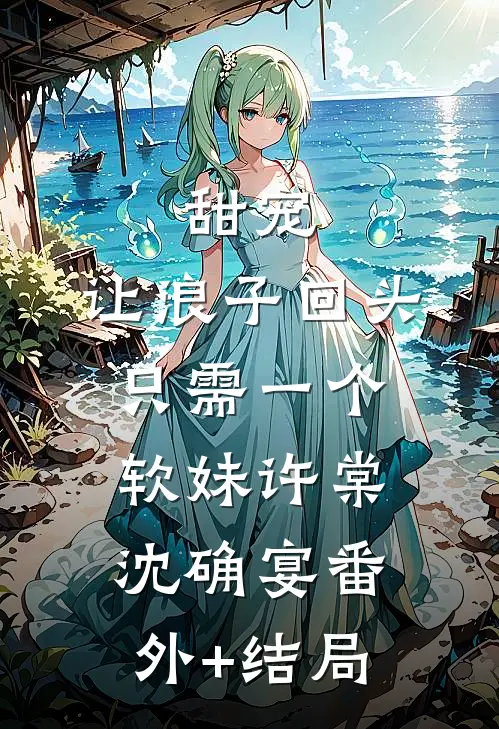 甜宠：让浪子回头，只需一个软妹许棠沈确宴(番外)+(结局)