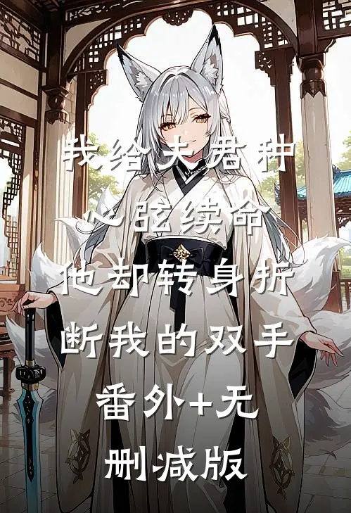 我给夫君种心弦续命，他却转身折断我的双手:番外+无删减版