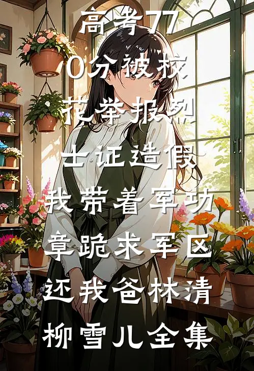 高考770分被校花举报烈士证造假，我带着军功章跪求军区还我爸林清柳雪儿全集