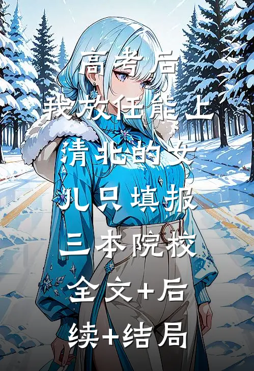 高考后，我放任能上清北的女儿只填报三本院校全文+后续+结局