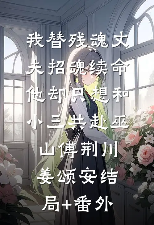 我替残魂丈夫招魂续命，他却只想和小三共赴巫山傅荆川姜颂安结局+番外