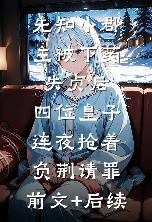 先知小郡主被下药失贞后，四位皇子连夜抢着负荆请罪:前文+后续